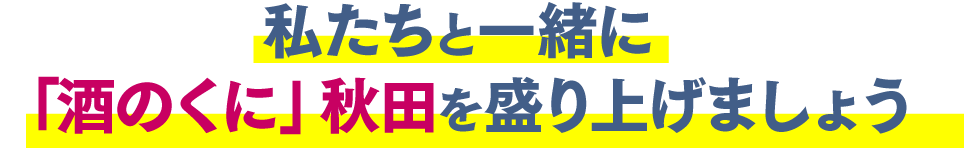 私たちと一緒に「酒のくに」秋田を盛り上げましょう